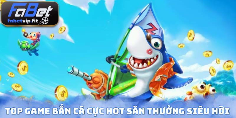 Top game bắn cá cực hot săn thưởng siêu hời